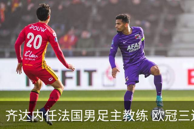 齐达内任法国男足主教练 欧冠三连冠铸就传奇