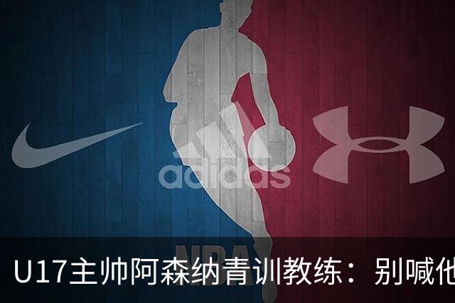 U17主帅阿森纳青训教练：别喊他们幸运，这支球队训练有素